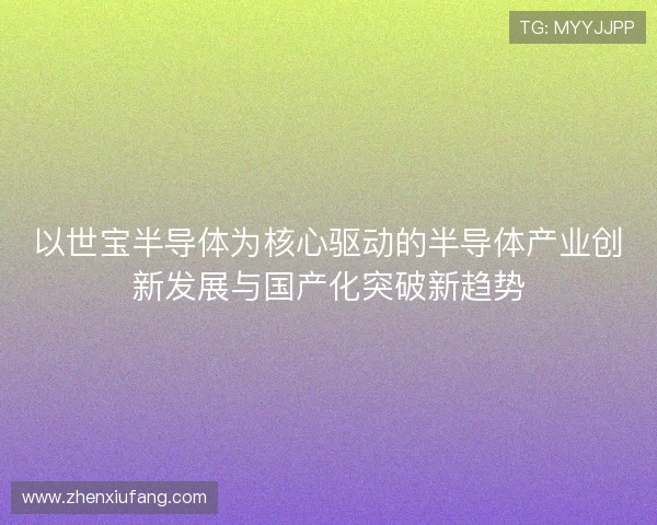 以世宝半导体为核心驱动的半导体产业创新发展与国产化突破新趋势